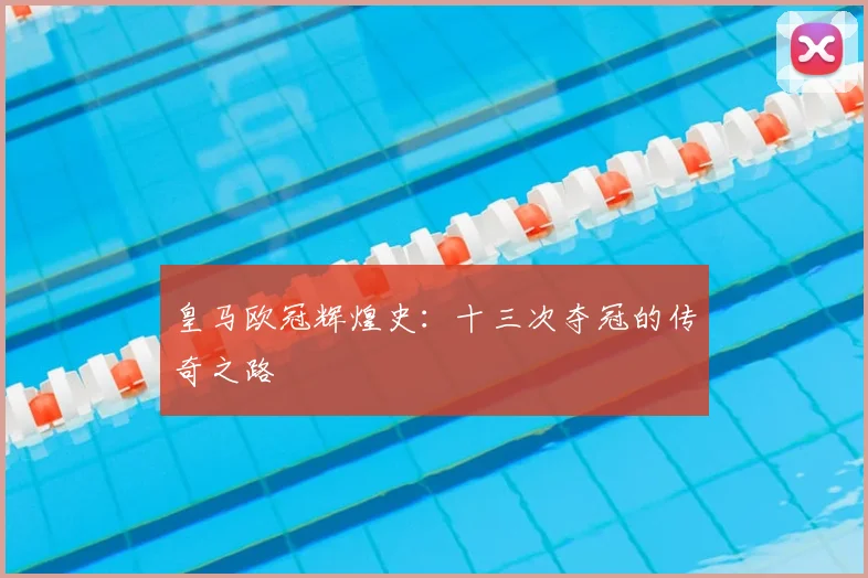 皇马欧冠辉煌史:十三次夺冠的传奇之路