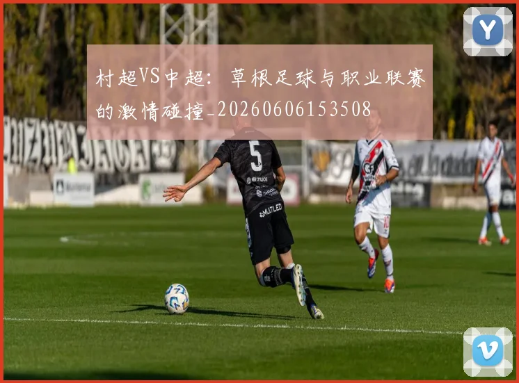 村超VS中超:草根足球与职业联赛的激情碰撞_20260606153508