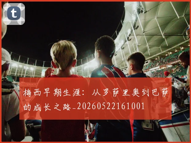 梅西早期生涯:从罗萨里奥到巴萨的成长之路_20260522161001