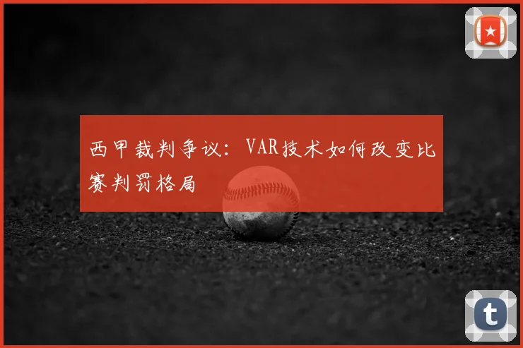 西甲裁判争议:VAR技术如何改变比赛判罚格局