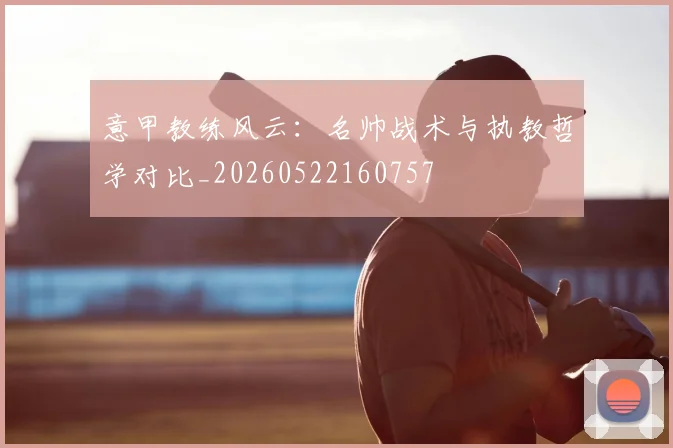 意甲教练风云:名帅战术与执教哲学对比_20260522160757
