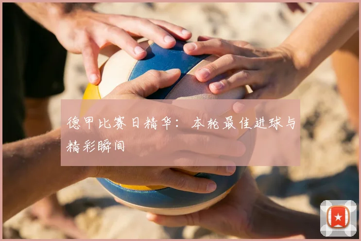 德甲比赛日精华:本轮最佳进球与精彩瞬间