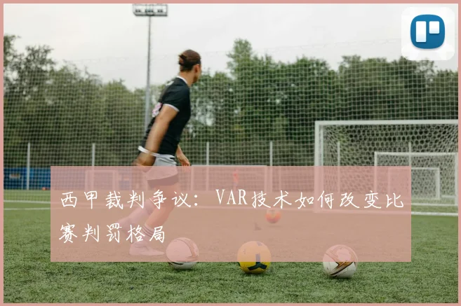 西甲裁判争议:VAR技术如何改变比赛判罚格局