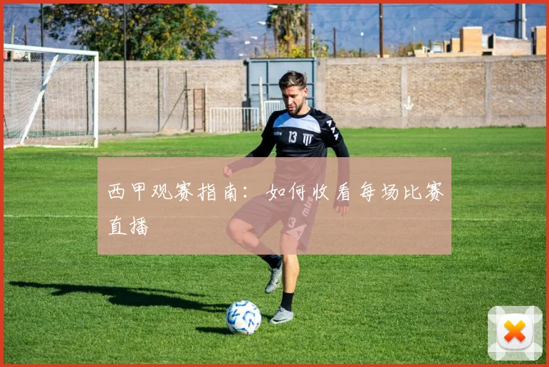 西甲观赛指南:如何收看每场比赛直播