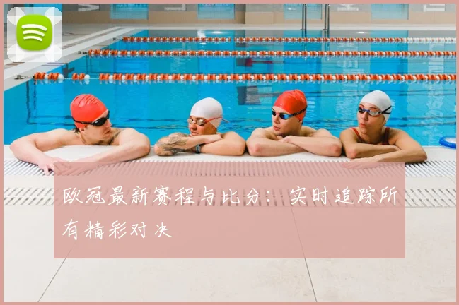 欧冠最新赛程与比分:实时追踪所有精彩对决