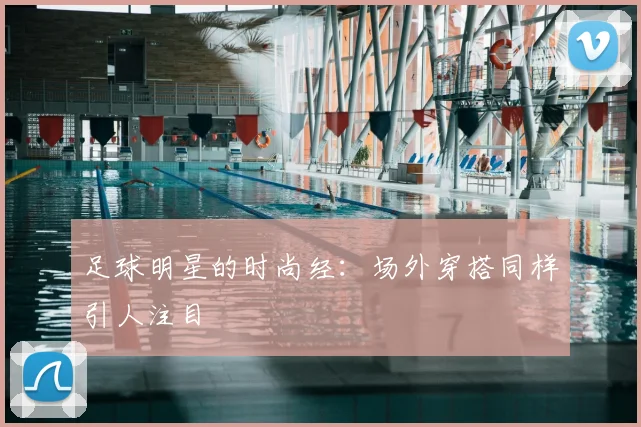 足球明星的时尚经:场外穿搭同样引人注目