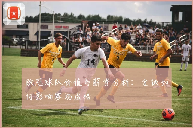 欧冠球队价值与薪资分析:金钱如何影响赛场成绩