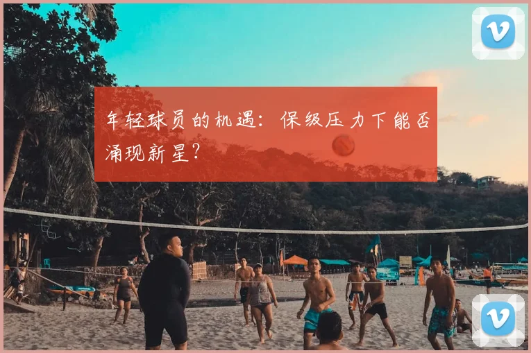 年轻球员的机遇：保级压力下能否涌现新星？