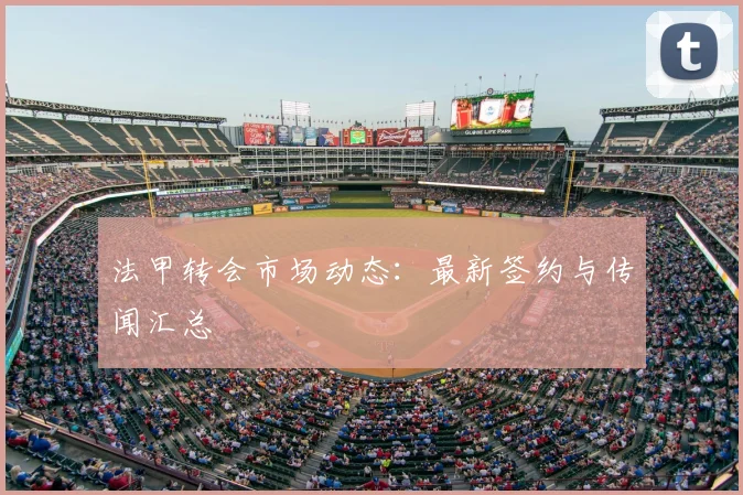 法甲转会市场动态:最新签约与传闻汇总