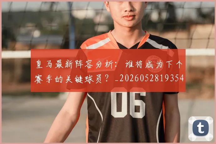 皇马最新阵容分析：谁将成为下个赛季的关键球员？_20260528193540