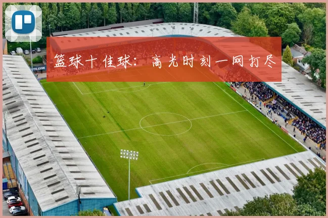 篮球十佳球:高光时刻一网打尽