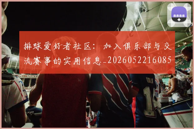 排球爱好者社区：加入俱乐部与交流赛事的实用信息_20260522160856
