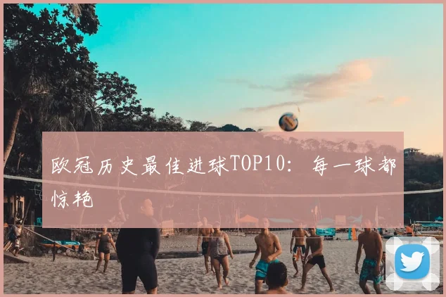 欧冠历史最佳进球TOP10：每一球都惊艳