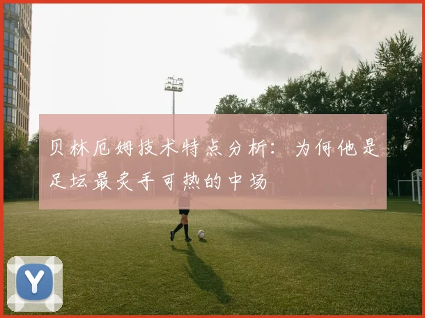 贝林厄姆技术特点分析:为何他是足坛最炙手可热的中场