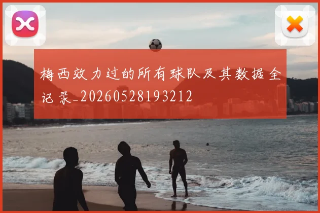 梅西效力过的所有球队及其数据全记录_20260528193212