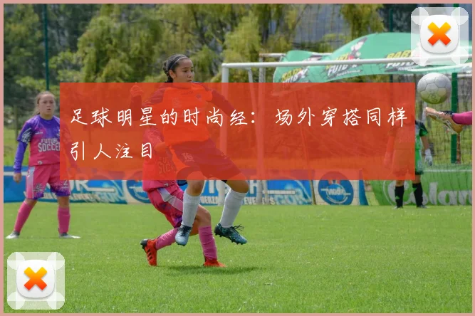 足球明星的时尚经:场外穿搭同样引人注目