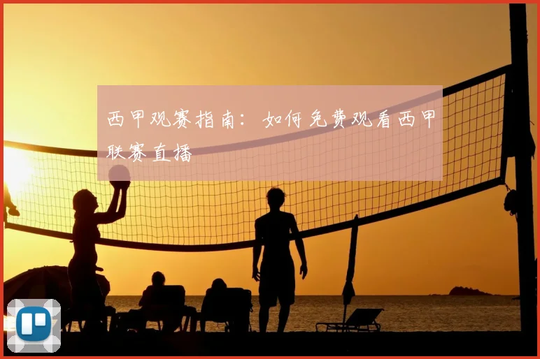 西甲观赛指南:如何免费观看西甲联赛直播