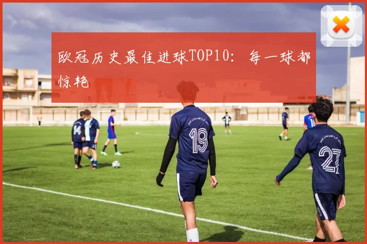 欧冠历史最佳进球TOP10：每一球都惊艳