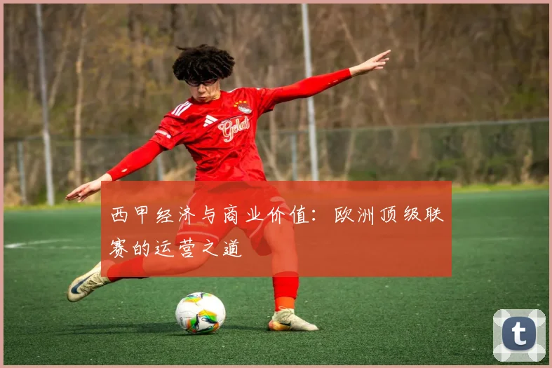 西甲经济与商业价值：欧洲顶级联赛的运营之道