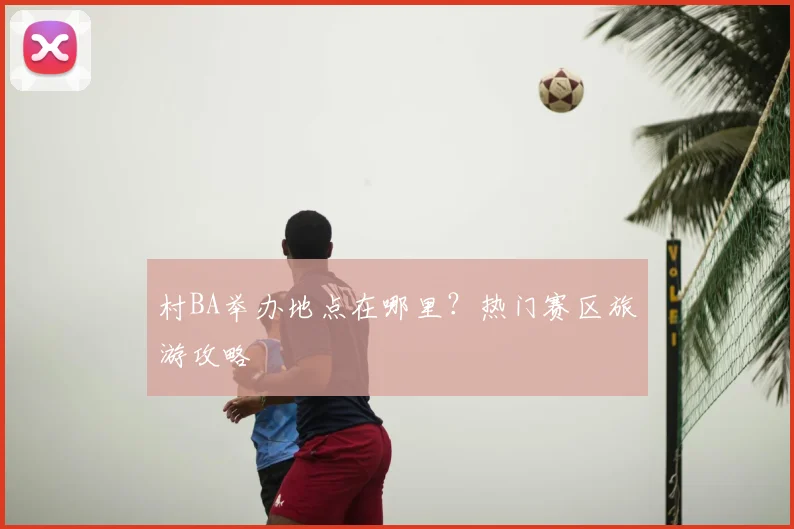 村BA举办地点在哪里?热门赛区旅游攻略