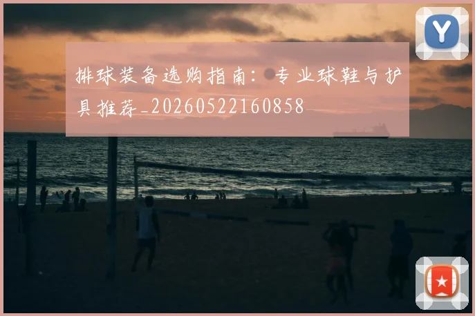 排球装备选购指南：专业球鞋与护具推荐_20260522160858