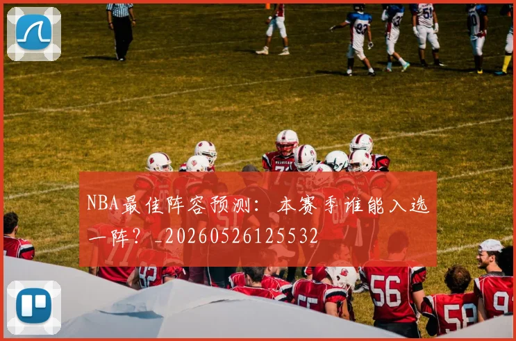 NBA最佳阵容预测：本赛季谁能入选一阵？_20260526125532