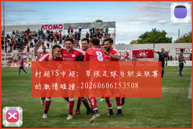 村超VS中超:草根足球与职业联赛的激情碰撞_20260606153508