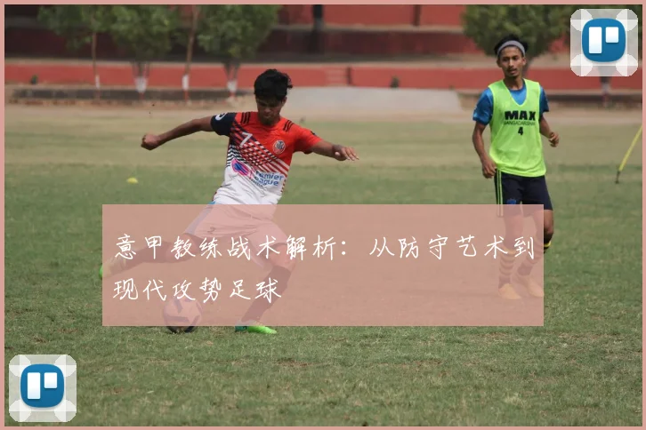 意甲教练战术解析：从防守艺术到现代攻势足球