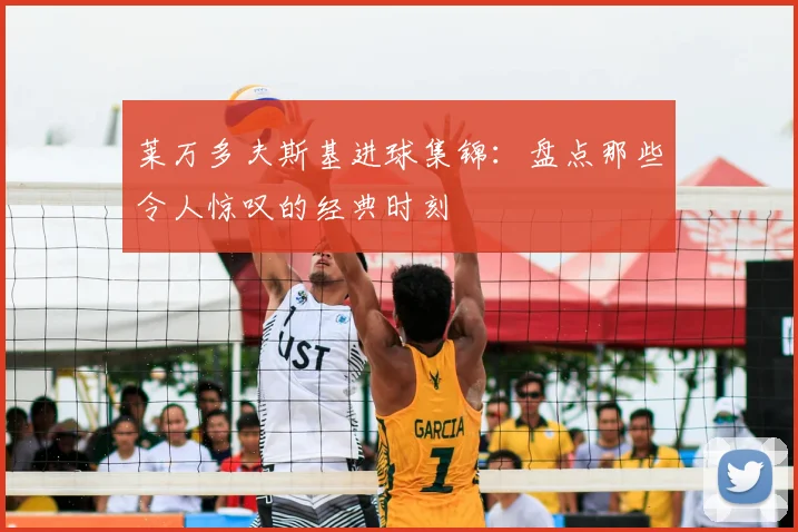 莱万多夫斯基进球集锦：盘点那些令人惊叹的经典时刻