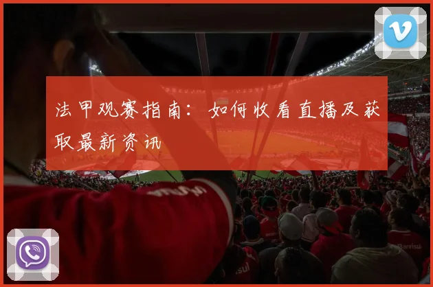 法甲观赛指南:如何收看直播及获取最新资讯