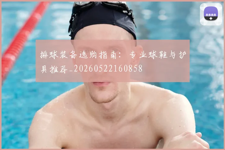 排球装备选购指南:专业球鞋与护具推荐_20260522160858