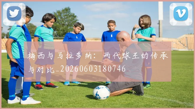 梅西与马拉多纳：两代球王的传承与对比_20260603180746