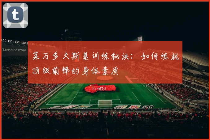 莱万多夫斯基训练秘诀：如何练就顶级前锋的身体素质