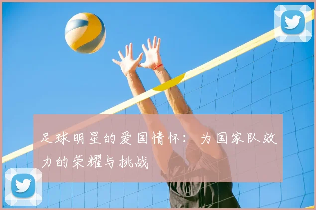足球明星的爱国情怀:为国家队效力的荣耀与挑战