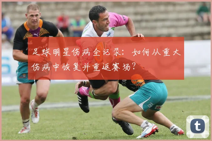 足球明星伤病全记录:如何从重大伤病中恢复并重返赛场?