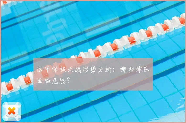 法甲保级大战形势分析:哪些球队面临危险?