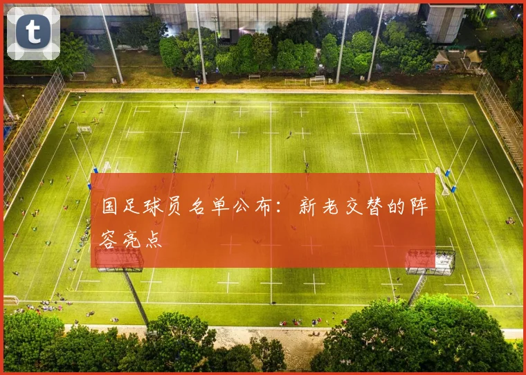 国足球员名单公布:新老交替的阵容亮点