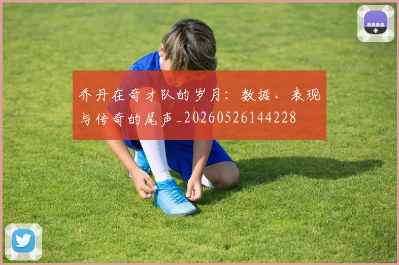 乔丹在奇才队的岁月：数据、表现与传奇的尾声_20260526144228