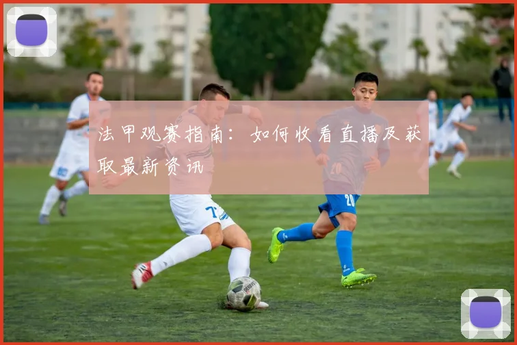 法甲观赛指南:如何收看直播及获取最新资讯
