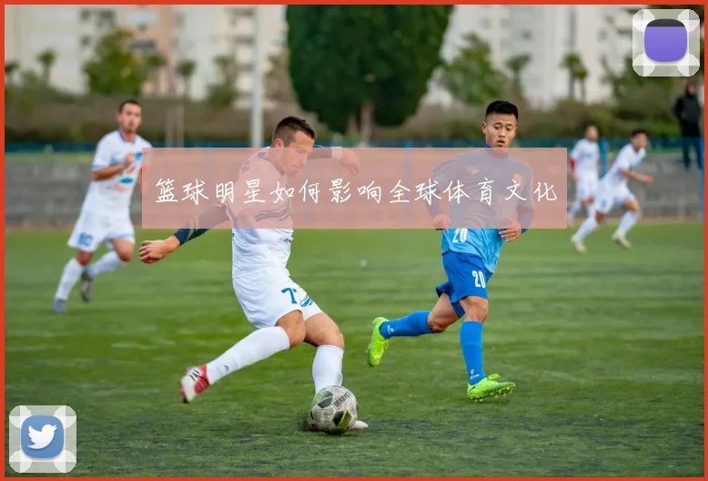 篮球明星如何影响全球体育文化