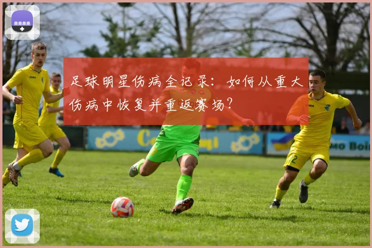 足球明星伤病全记录:如何从重大伤病中恢复并重返赛场?