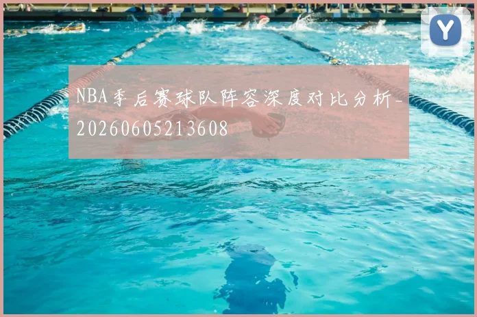 NBA季后赛球队阵容深度对比分析_20260605213608