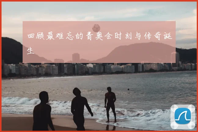 回顾最难忘的青奥会时刻与传奇诞生