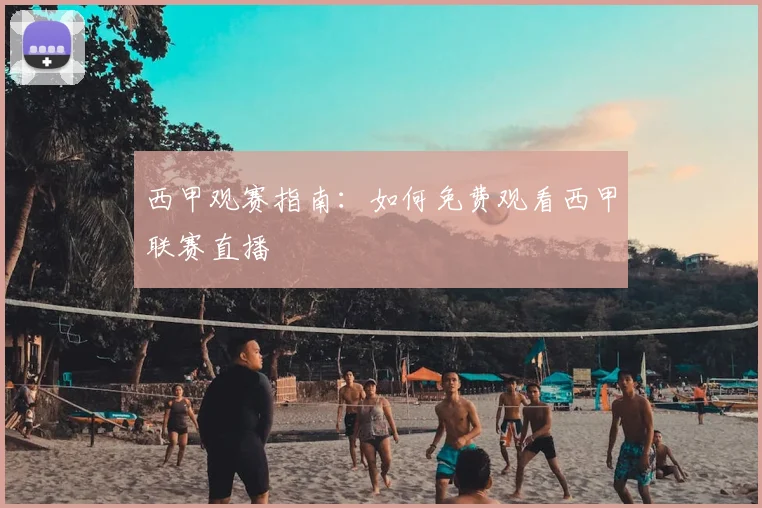 西甲观赛指南:如何免费观看西甲联赛直播