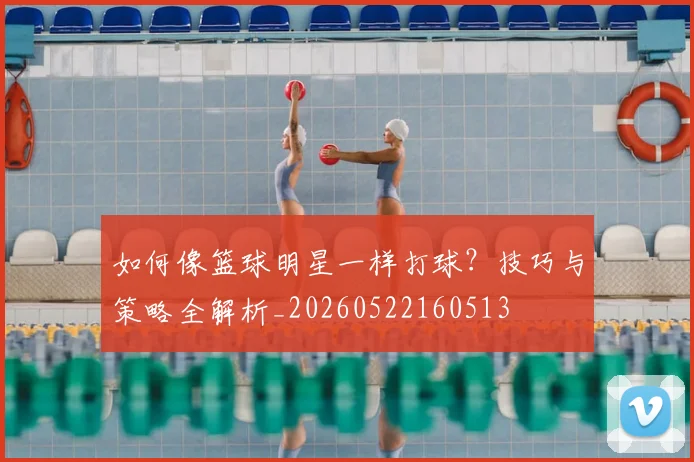 如何像篮球明星一样打球?技巧与策略全解析_20260522160513