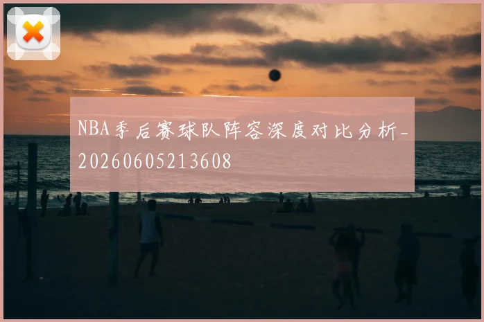 NBA季后赛球队阵容深度对比分析_20260605213608
